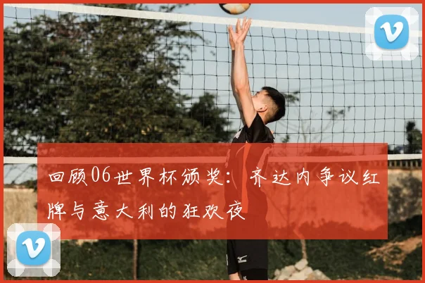 回顾06世界杯颁奖：齐达内争议红牌与意大利的狂欢夜