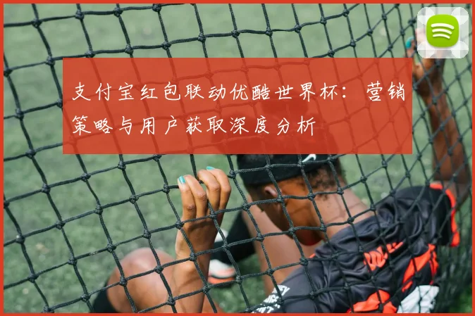 支付宝红包联动优酷世界杯：营销策略与用户获取深度分析