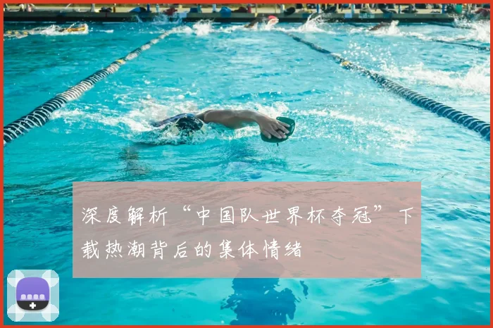 深度解析“中国队世界杯夺冠”下载热潮背后的集体情绪