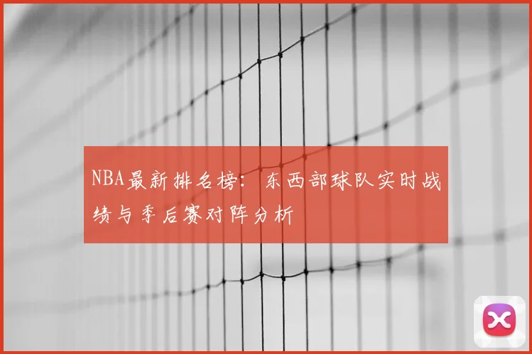 NBA最新排名榜：东西部球队实时战绩与季后赛对阵分析